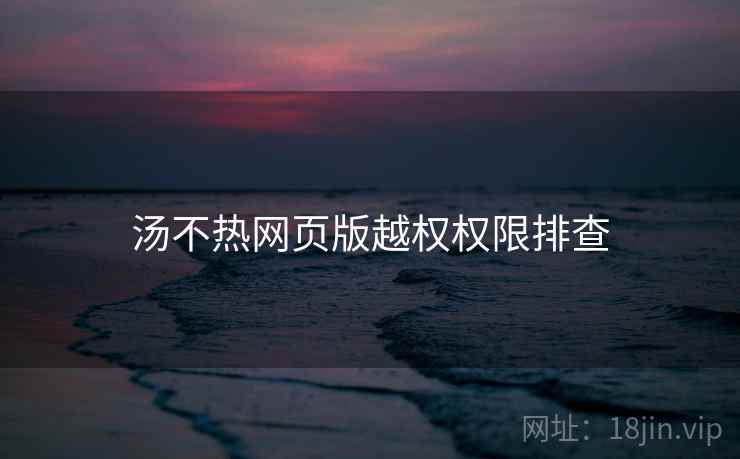 汤不热网页版越权权限排查