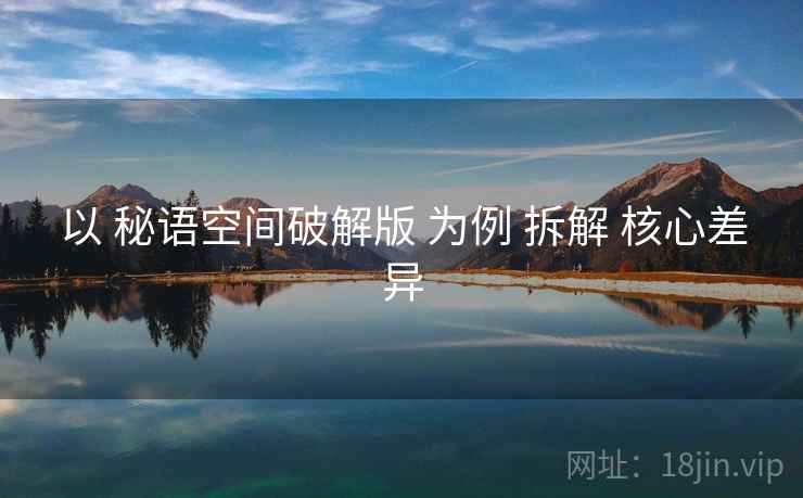 以 秘语空间破解版 为例 拆解 核心差异