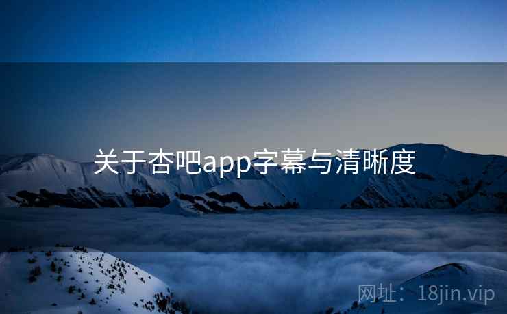 关于杏吧app字幕与清晰度