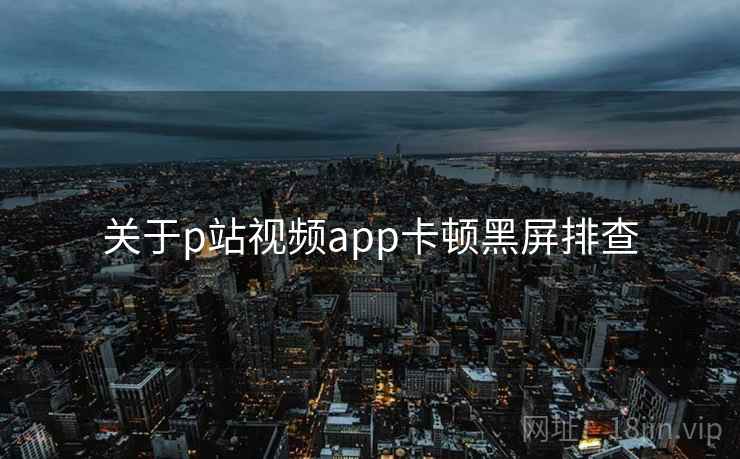 关于p站视频app卡顿黑屏排查