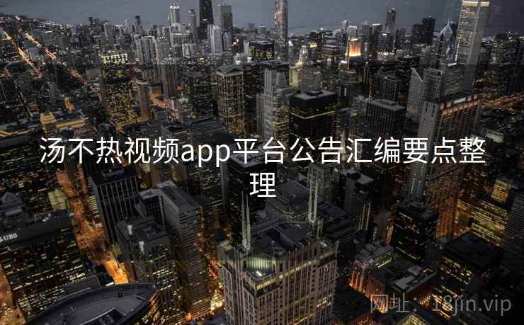 汤不热视频app平台公告汇编要点整理