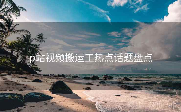 p站视频搬运工热点话题盘点